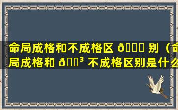 命局成格和不成格区 🕊 别（命局成格和 🐳 不成格区别是什么）